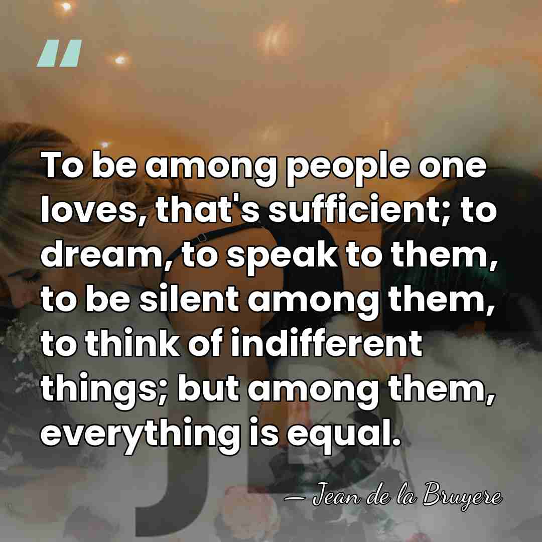 To be among people one loves, that's sufficient; to dream, to speak&hellip; - Jean de la Bruyere