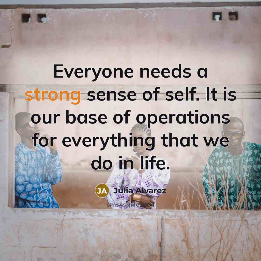 “Everyone needs a strong sense of self. It is our…” quote by Julia Alvarez