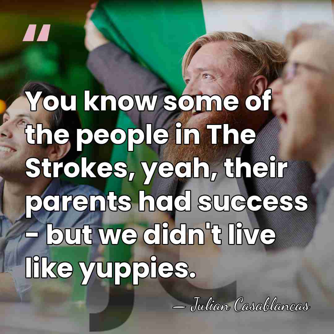 You know some of the people in The Strokes, yeah, their parents&hellip; - Julian Casablancas