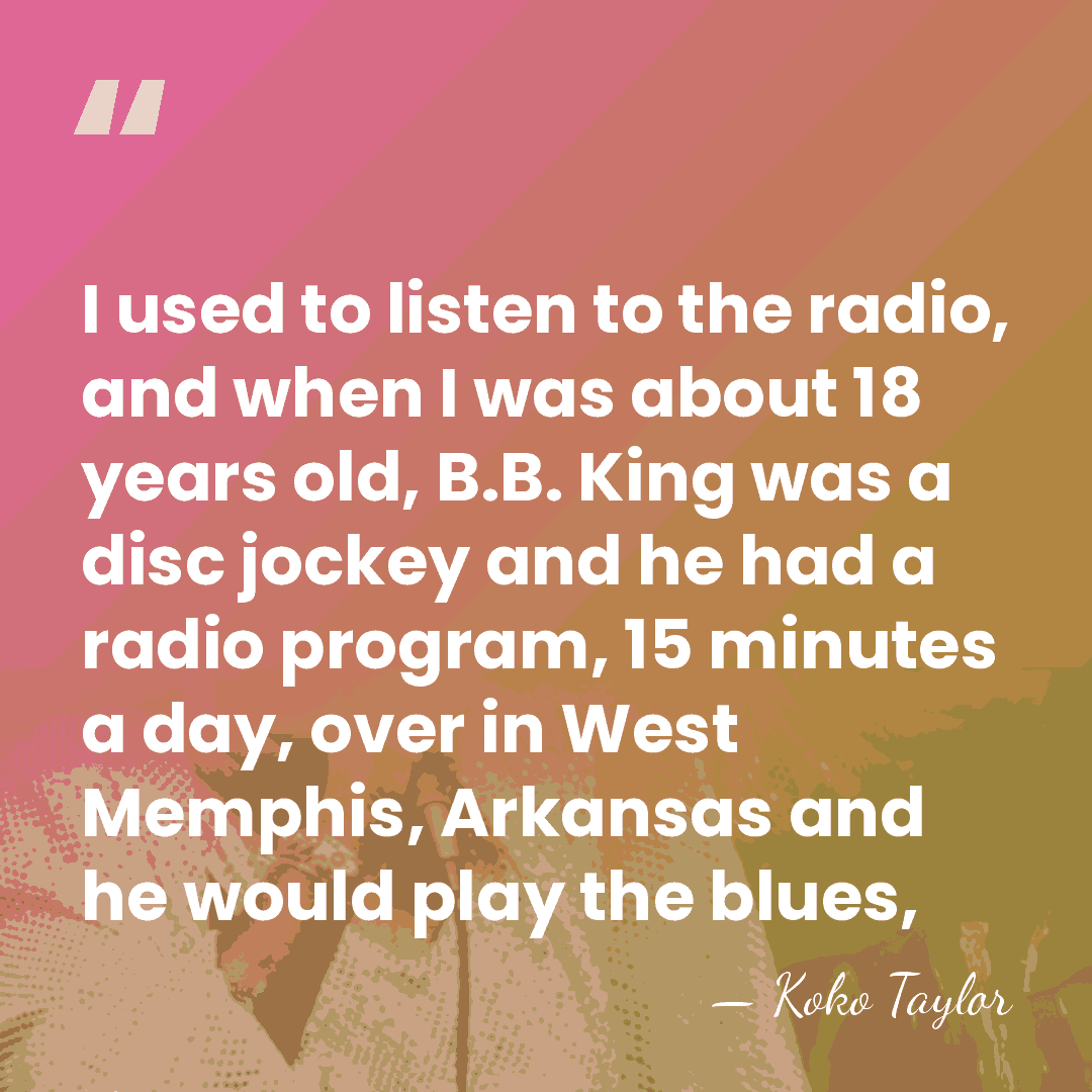 I used to listen to the radio, and when I was about&hellip; - Koko Taylor