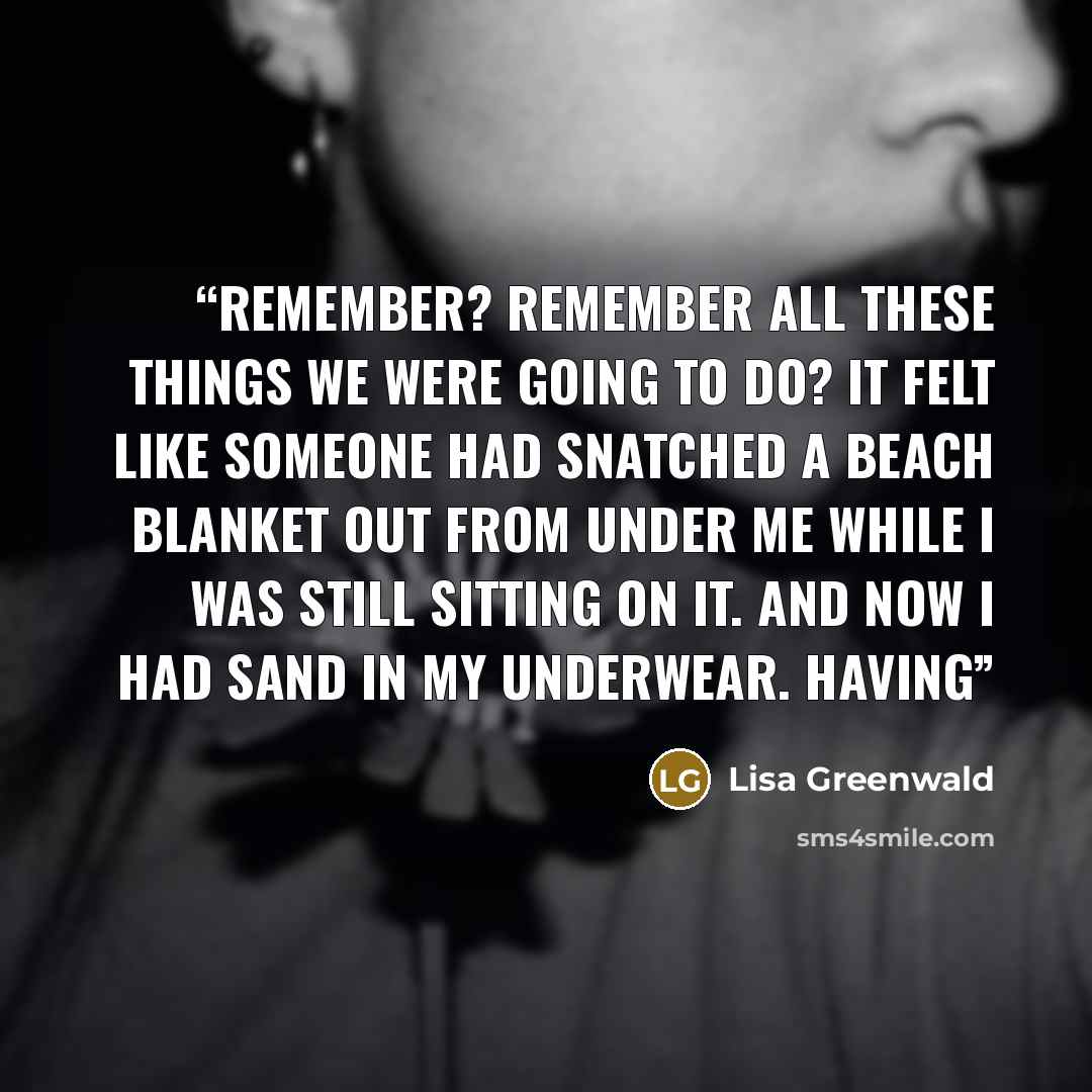 “Remember? Remember all these things we were going to do? It felt like someone had snatched a beach blanket out from under me while I was still sitting on it. And now I had sand in my underwear. Having” quote by Lisa Greenwald