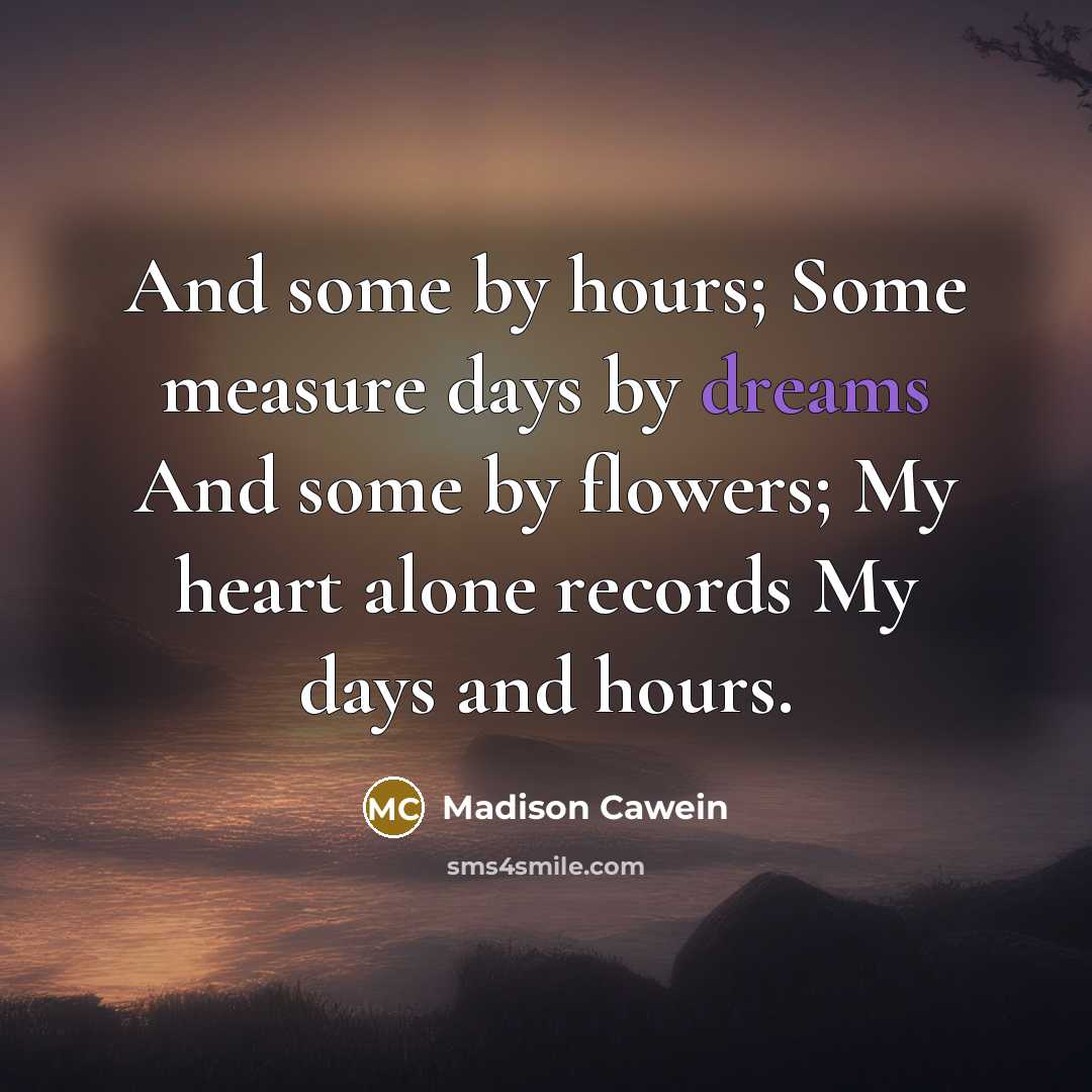 “And some by hours; Some measure days by dreams And some by flowers; My heart alone records My days and hours.” quote by Madison Cawein