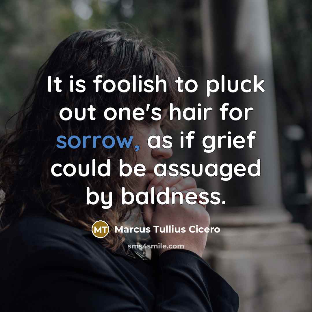 “It is foolish to pluck out one's hair for sorrow,…” quote by Marcus Tullius Cicero