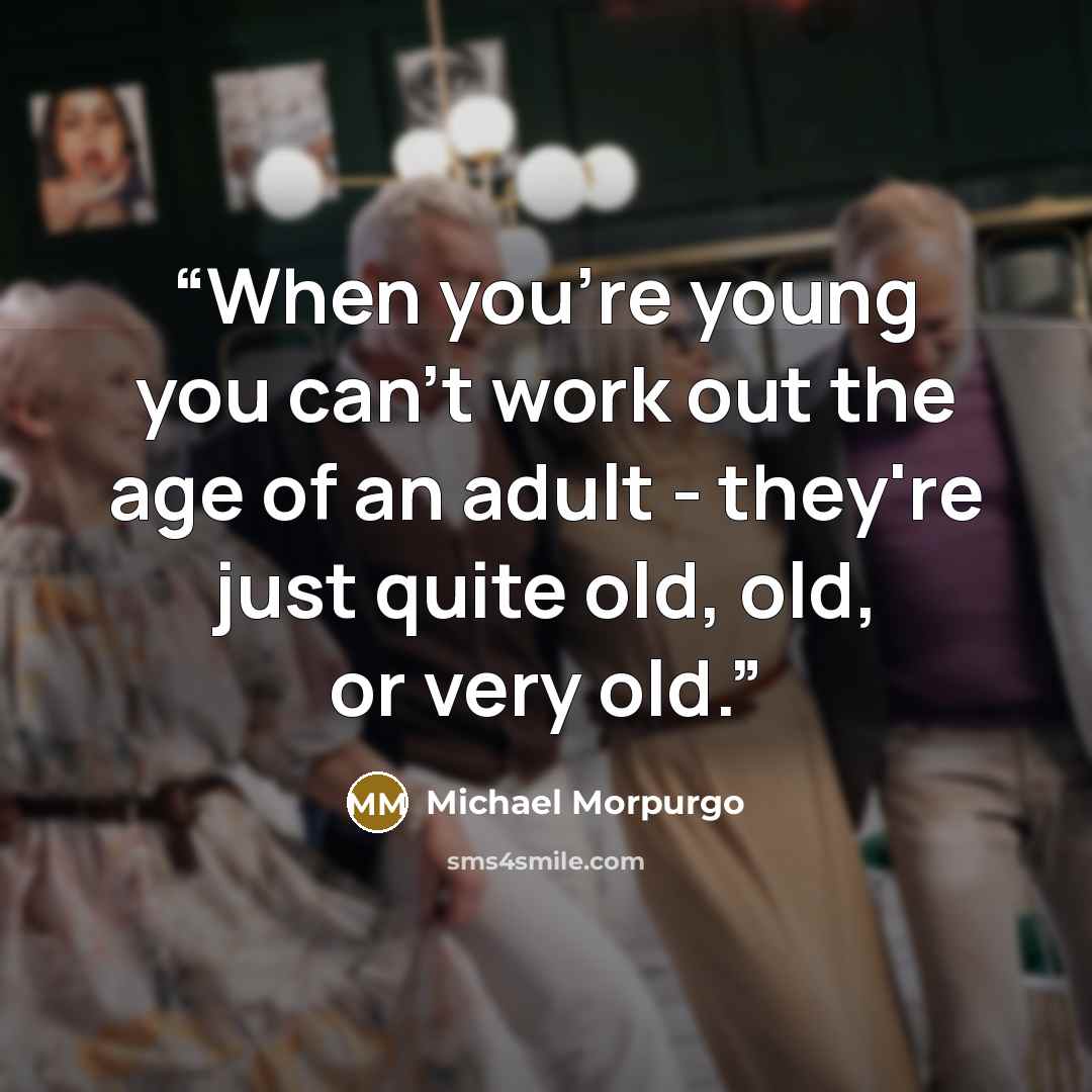 “When you're young you can't work out the age of an adult - they're just quite old, old, or very old.” quote by Michael Morpurgo