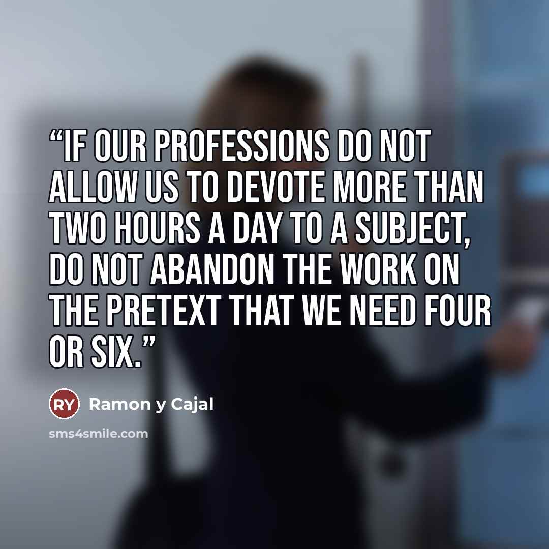 “If our professions do not allow us to devote more than two hours a day to a subject, do not abandon the work on the pretext that we need four or six.” quote by Ramon y Cajal