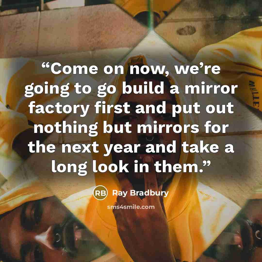 “Come on now, we’re going to go build a mirror factory first and put out nothing but mirrors for the next year and take a long look in them.” quote by Ray Bradbury