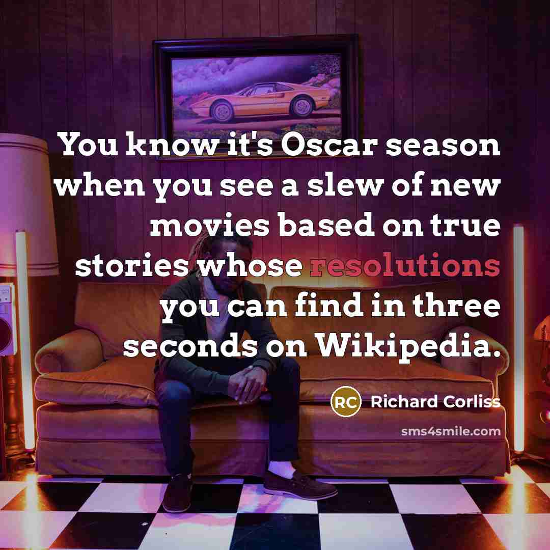 “You know it's Oscar season when you see a slew of new movies based on true stories whose resolutions you can find in three seconds on Wikipedia.” quote by Richard Corliss