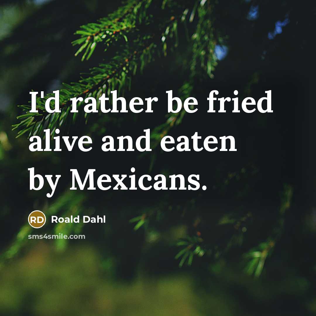 “I'd rather be fried alive and eaten by Mexicans.…” quote by Roald Dahl