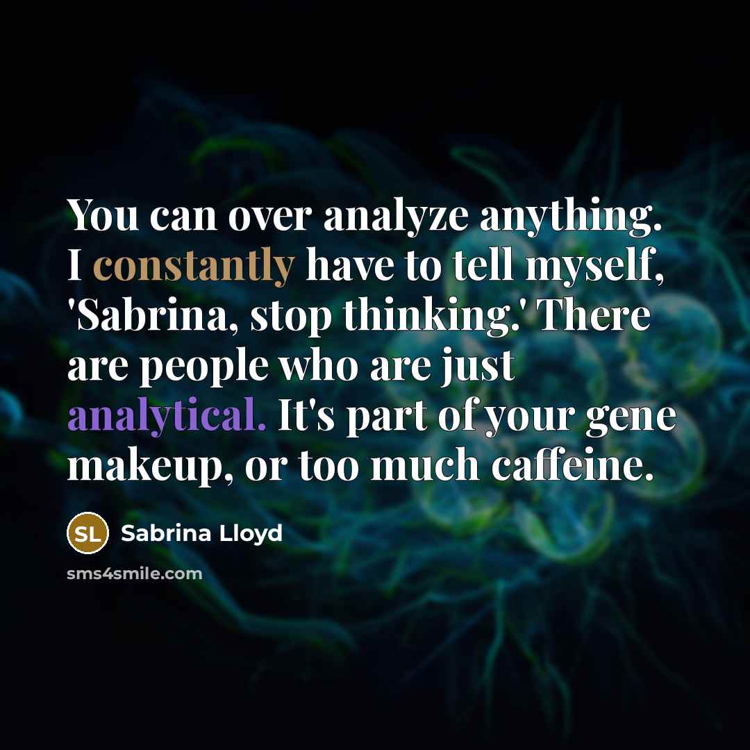 “You can over analyze anything. I constantly have to tell myself, 'Sabrina, stop thinking.' There are people who are just analytical. It's part of your gene makeup, or too much caffeine.” quote by Sabrina Lloyd