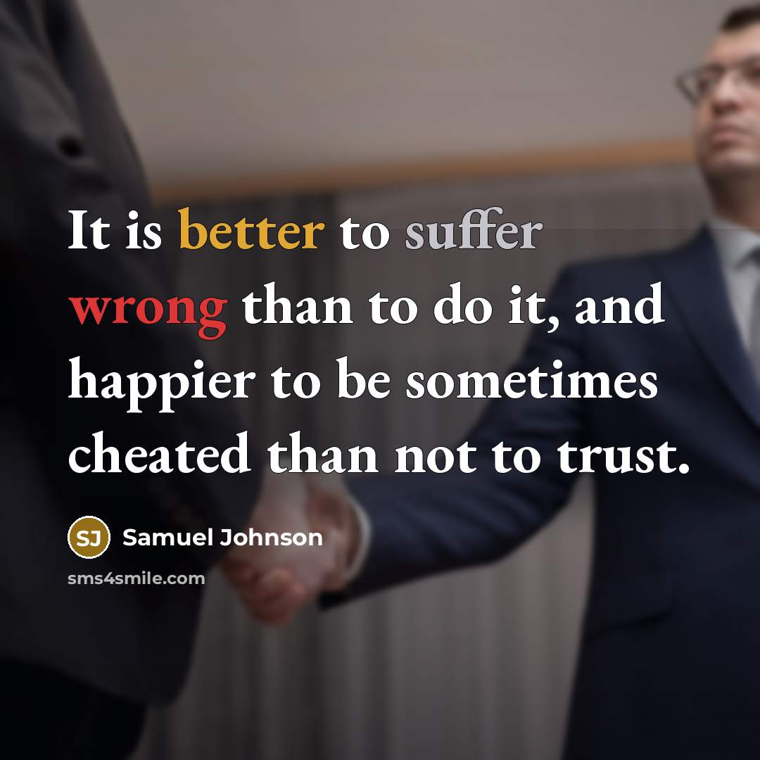 “It is better to suffer wrong than to do it, and happier to be sometimes cheated than not to trust.” quote by Samuel Johnson