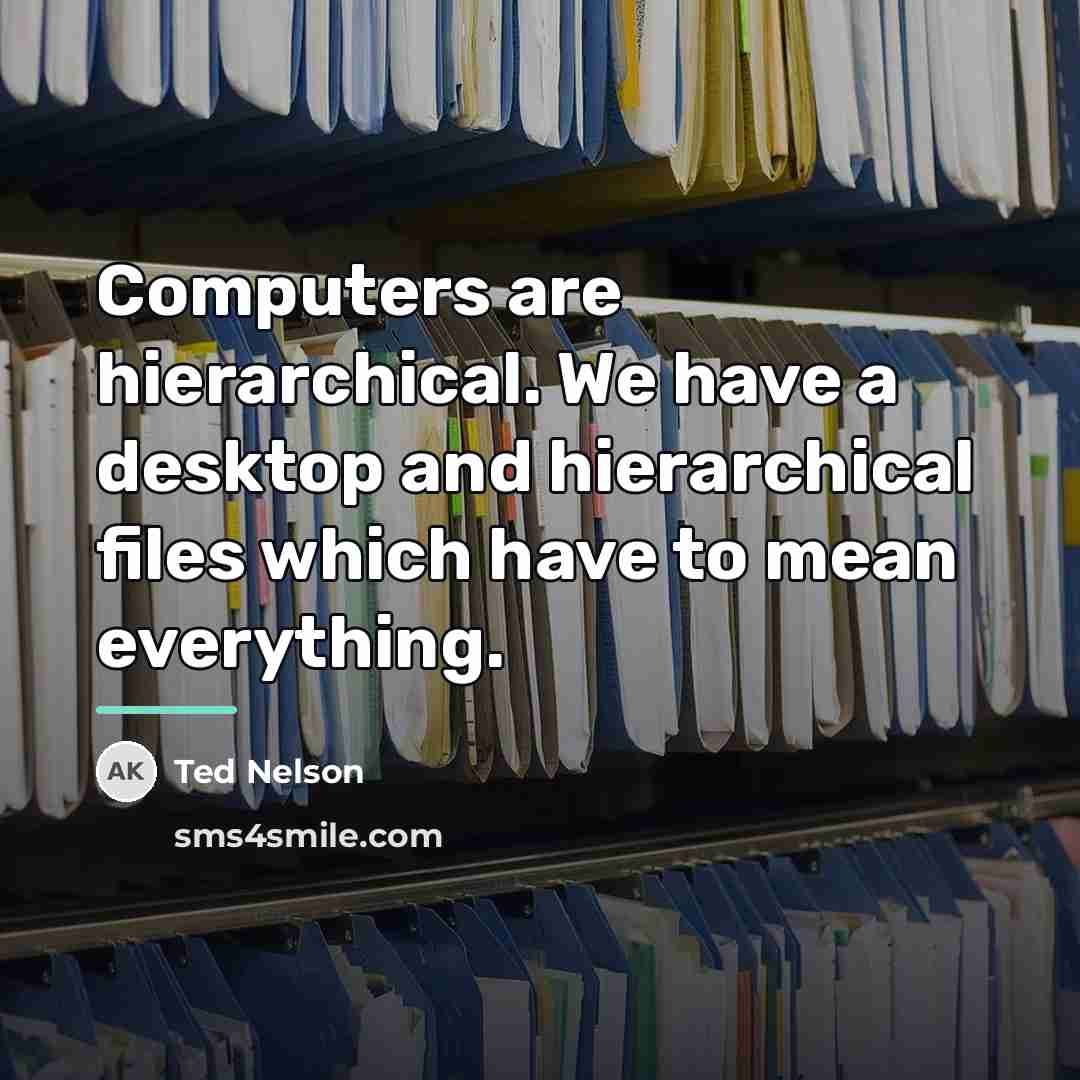 “Computers are hierarchical. We have a desktop and hierarchical files…” quote by Ted Nelson