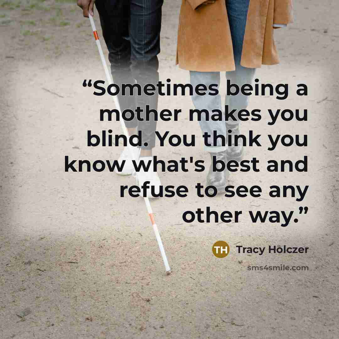 “Sometimes being a mother makes you blind. You think you know what's best and refuse to see any other way.” quote by Tracy Holczer
