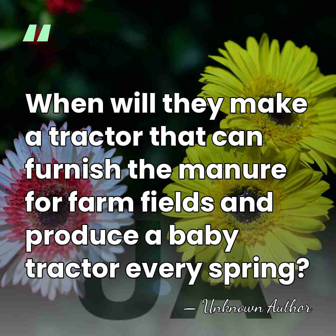 When will they make a tractor that can furnish the manure for&hellip; - Unknown Author
