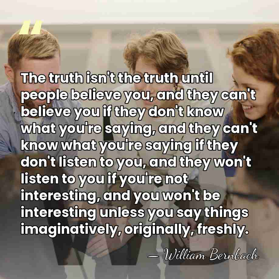 The truth isn't the truth until people believe you, and they can't&hellip; - William Bernbach