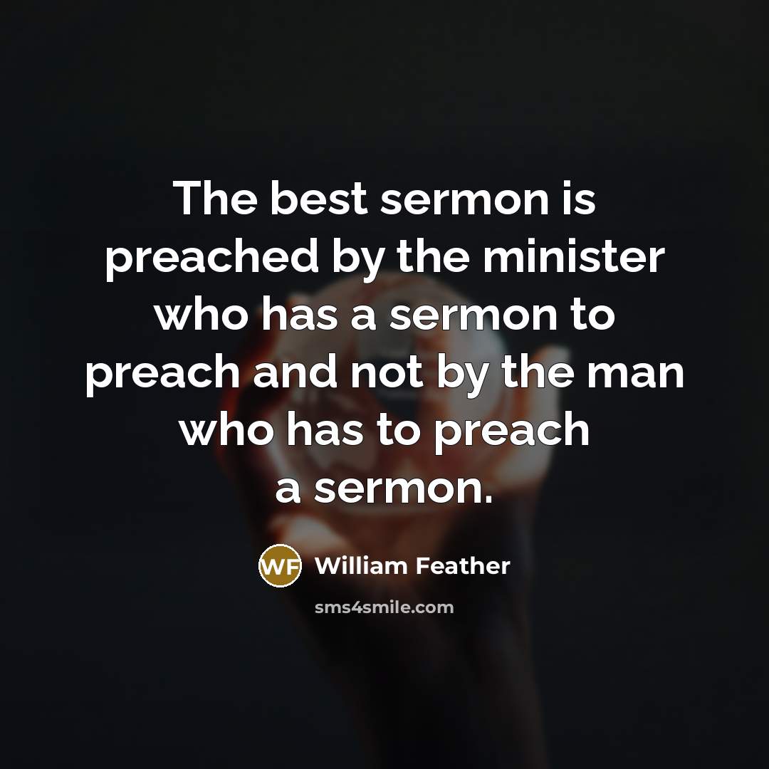 “The best sermon is preached by the minister who has a sermon to preach and not by the man who has to preach a sermon.” quote by William Feather