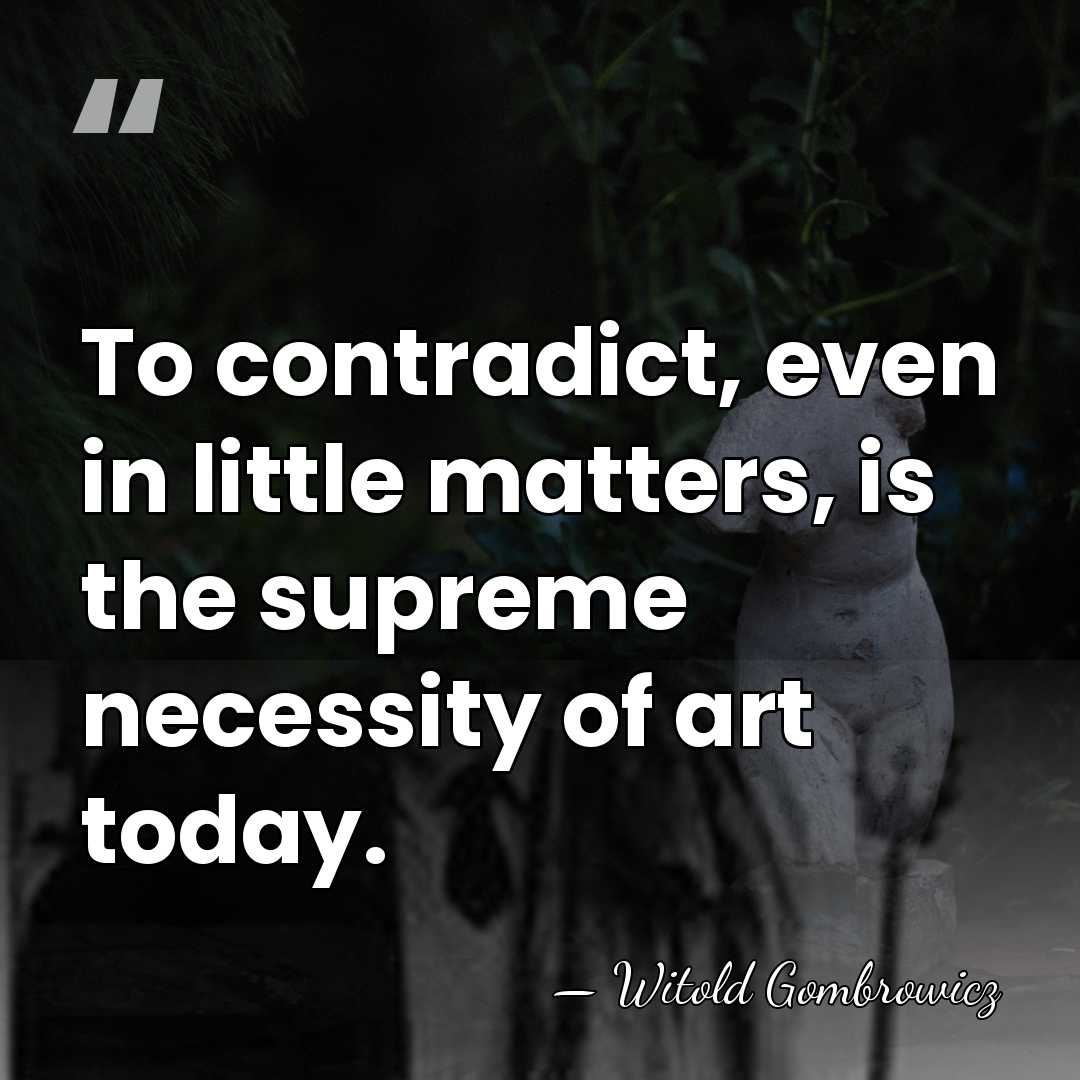To contradict, even in little matters, is the supreme necessity of art&hellip; - Witold Gombrowicz