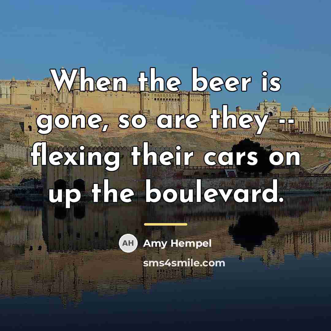 “When the beer is gone, so are they -- flexing…” quote by Amy Hempel