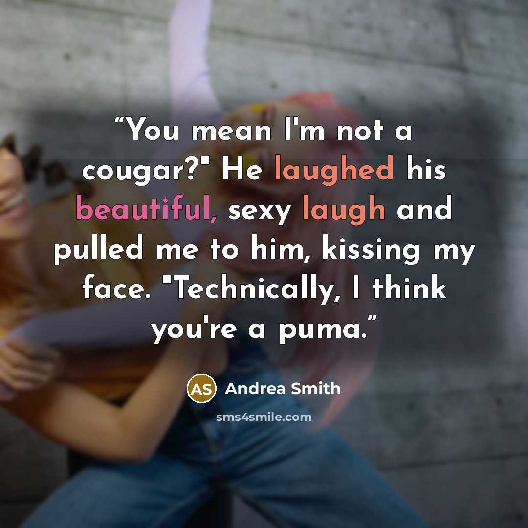 “You mean I'm not a cougar?" He laughed his beautiful, sexy laugh and pulled me to him, kissing my face. "Technically, I think you're a puma.” quote by Andrea Smith