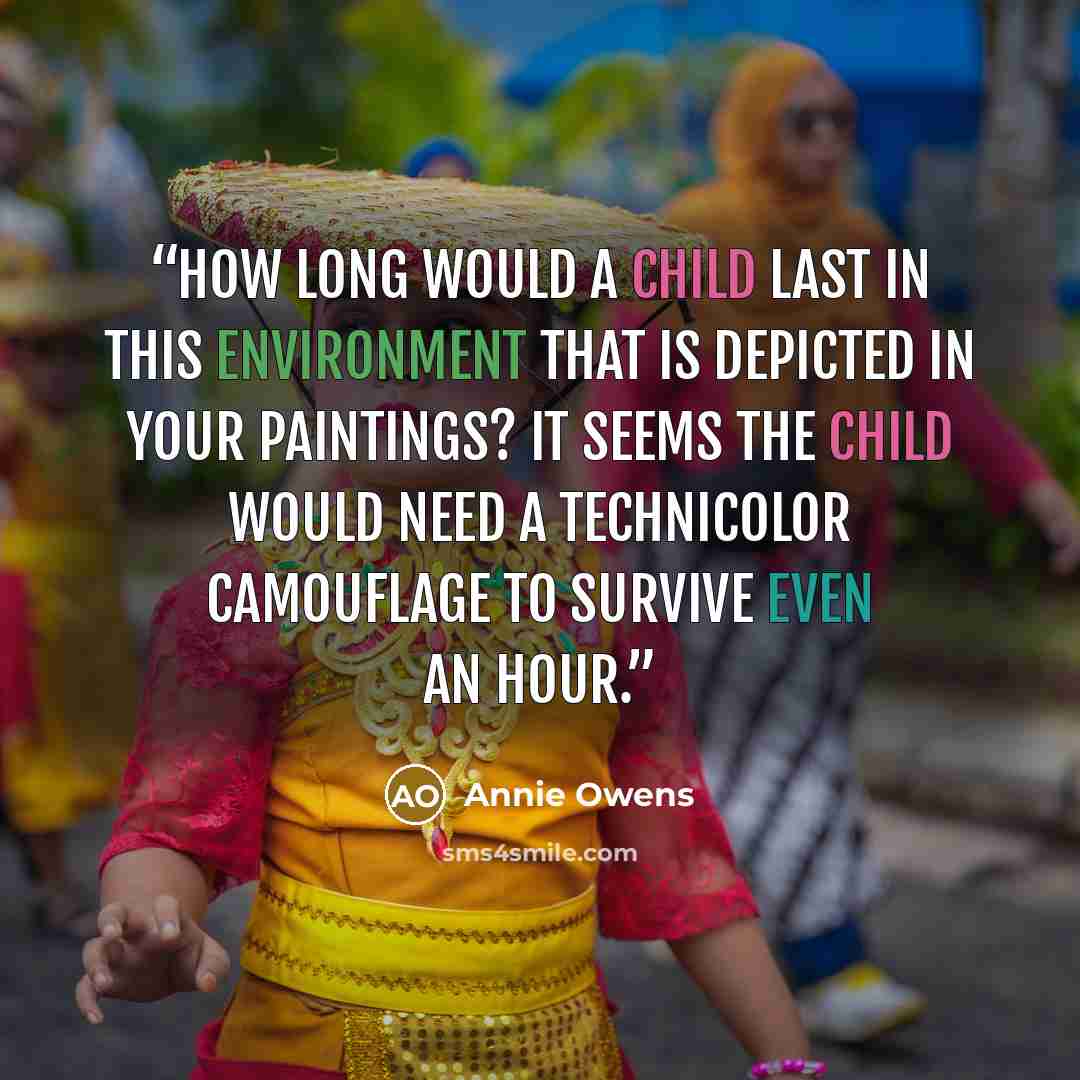 “How long would a child last in this environment that is depicted in your paintings? It seems the child would need a Technicolor camouflage to survive even an hour.” quote by Annie Owens