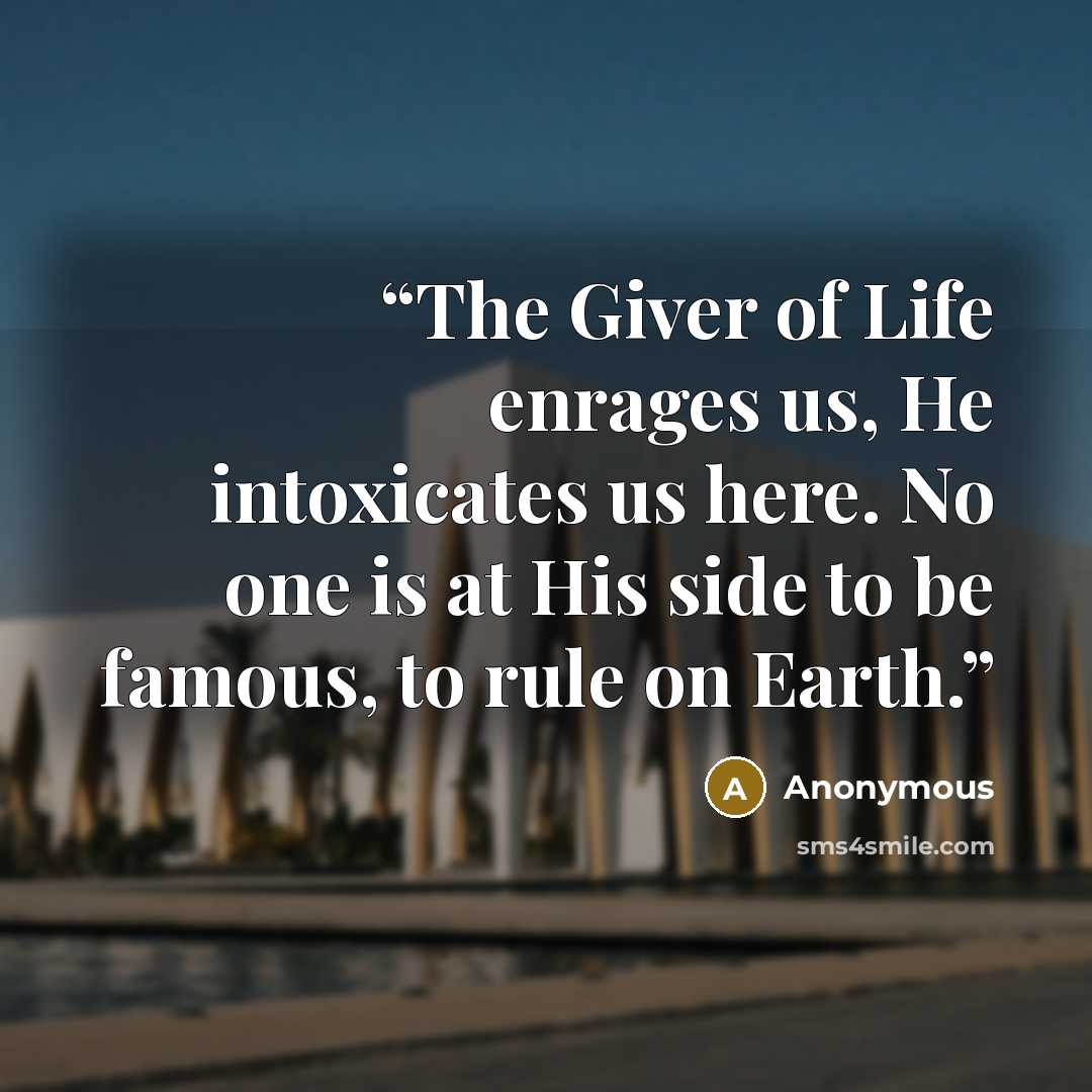 “The Giver of Life enrages us, He intoxicates us here. No one is at His side to be famous, to rule on Earth.” quote by Anonymous