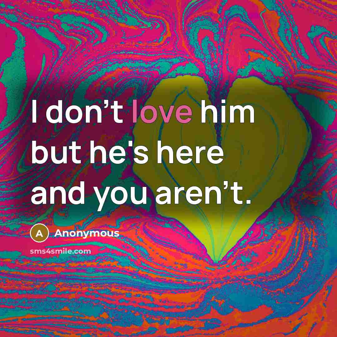 “I don't love him but he's here and you aren't.” quote by Anonymous