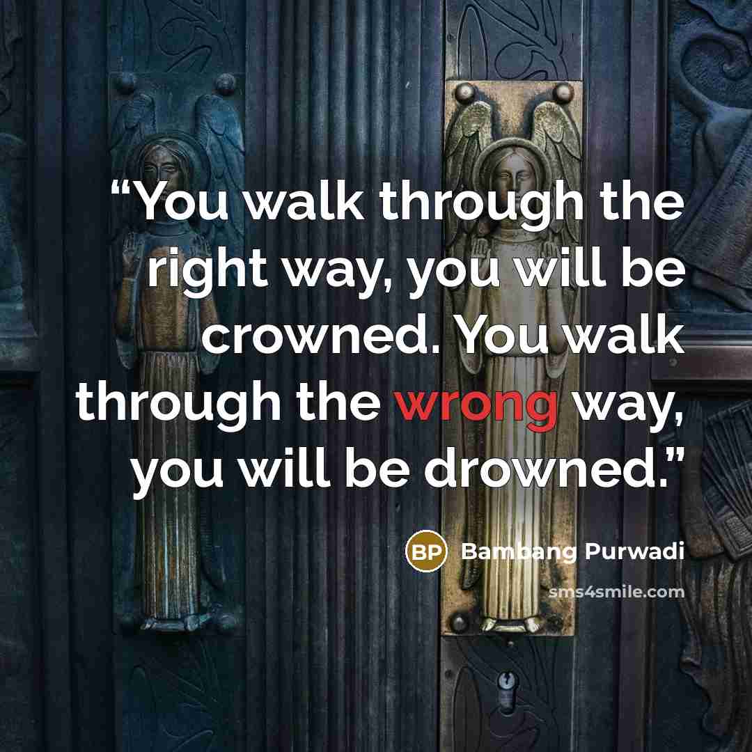 “You walk through the right way, you will be crowned. You walk through the wrong way, you will be drowned.” quote by Bambang Purwadi