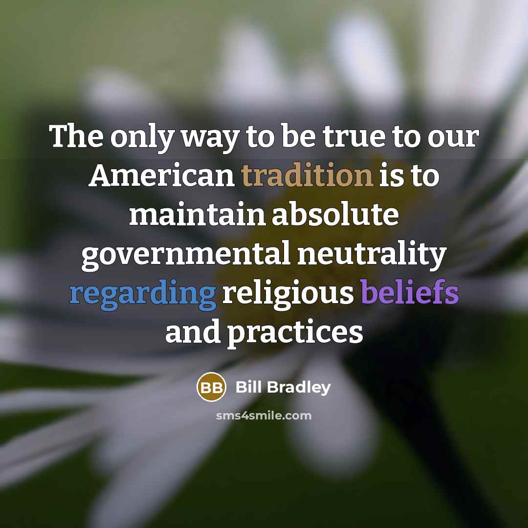 “The only way to be true to our American tradition is to maintain absolute governmental neutrality regarding religious beliefs and practices” quote by Bill Bradley