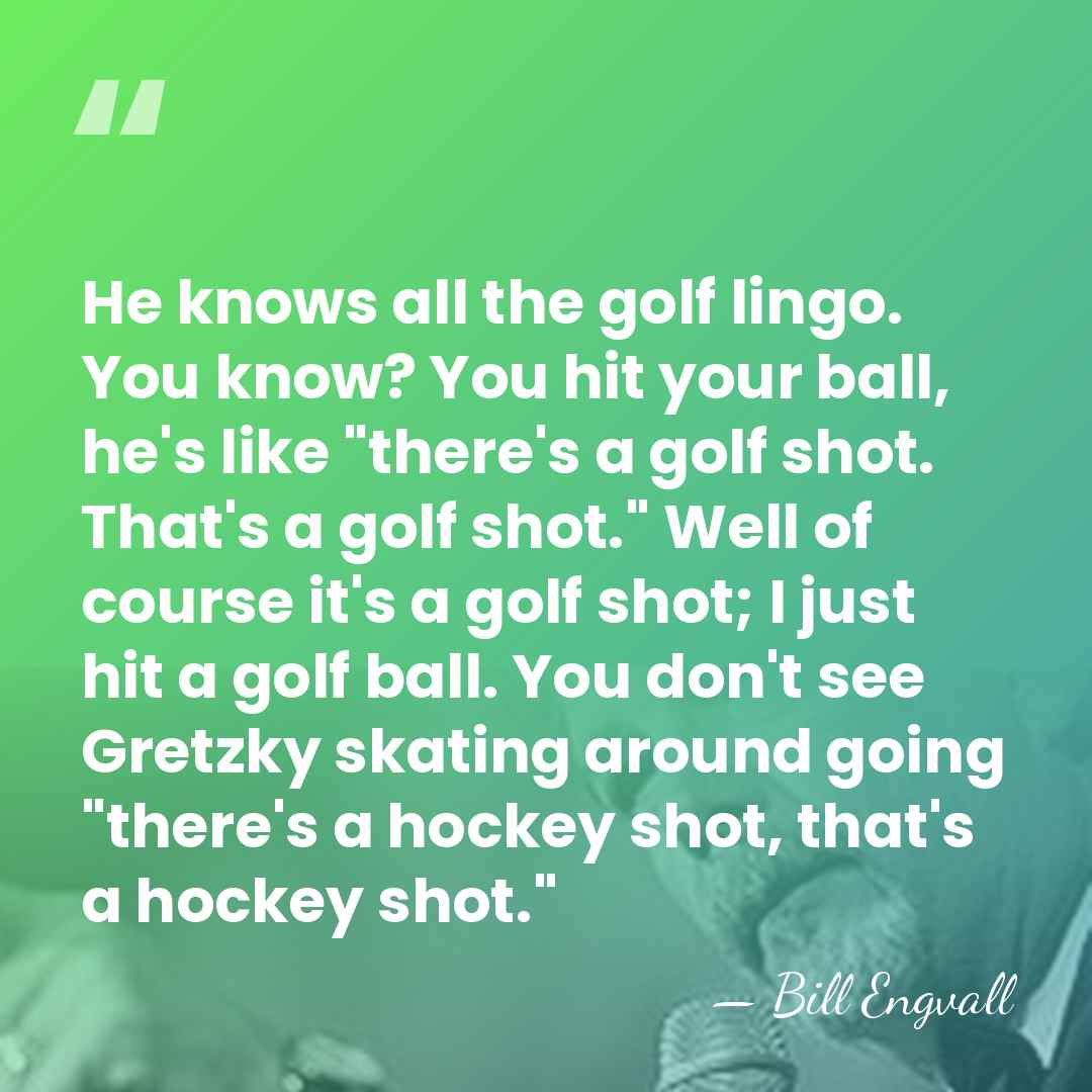 He knows all the golf lingo. You know? You hit your ball,&hellip; - Bill Engvall