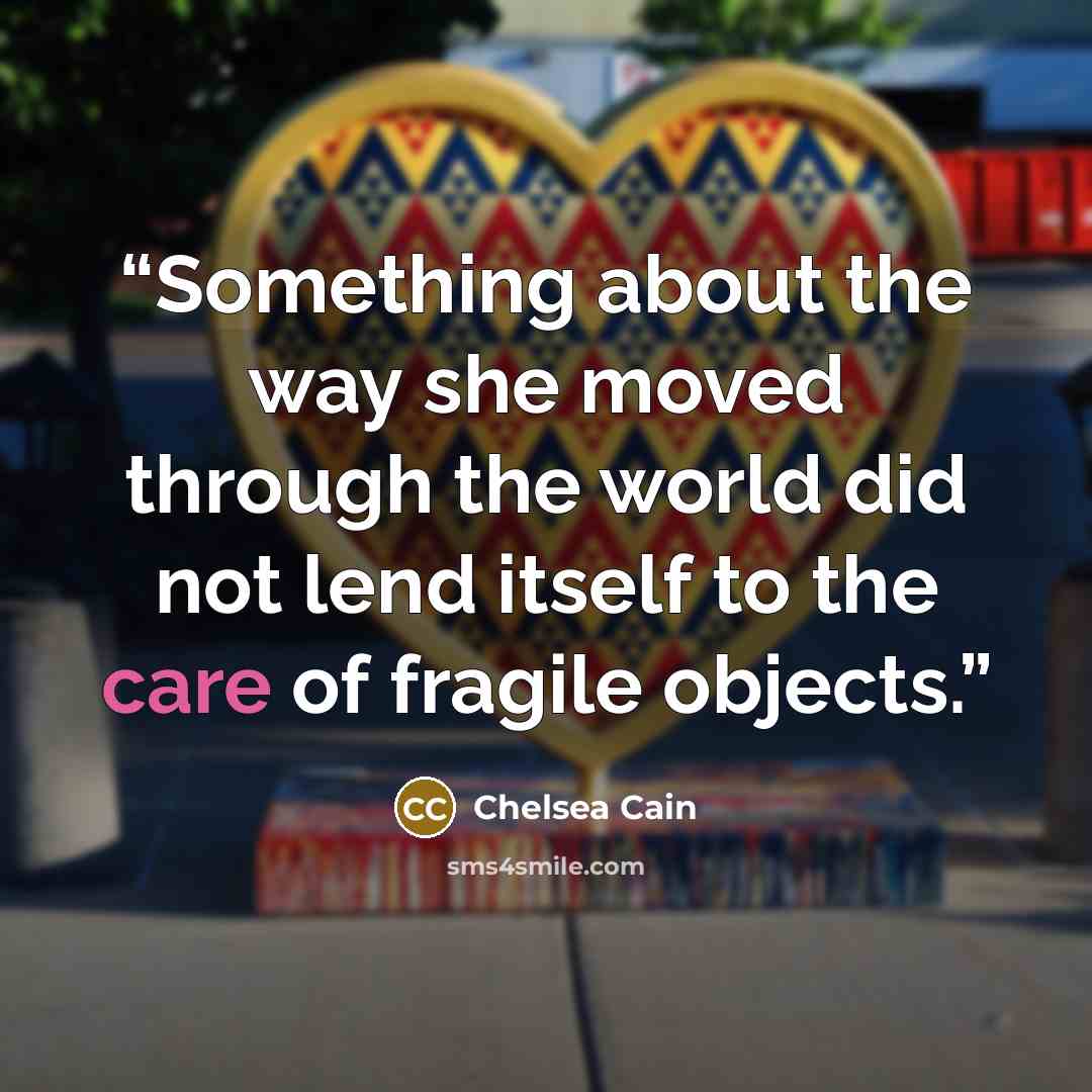 “Something about the way she moved through the world did not lend itself to the care of fragile objects.” quote by Chelsea Cain