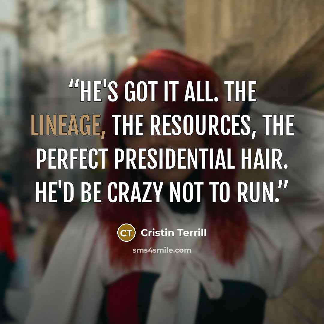 “He's got it all. The lineage, the resources, the perfect presidential hair. He'd be crazy not to run.” quote by Cristin Terrill