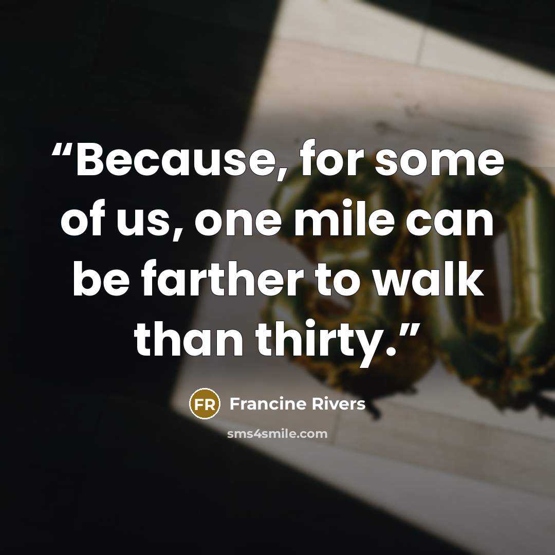 “Because, for some of us, one mile can be farther to walk than thirty.” quote by Francine Rivers