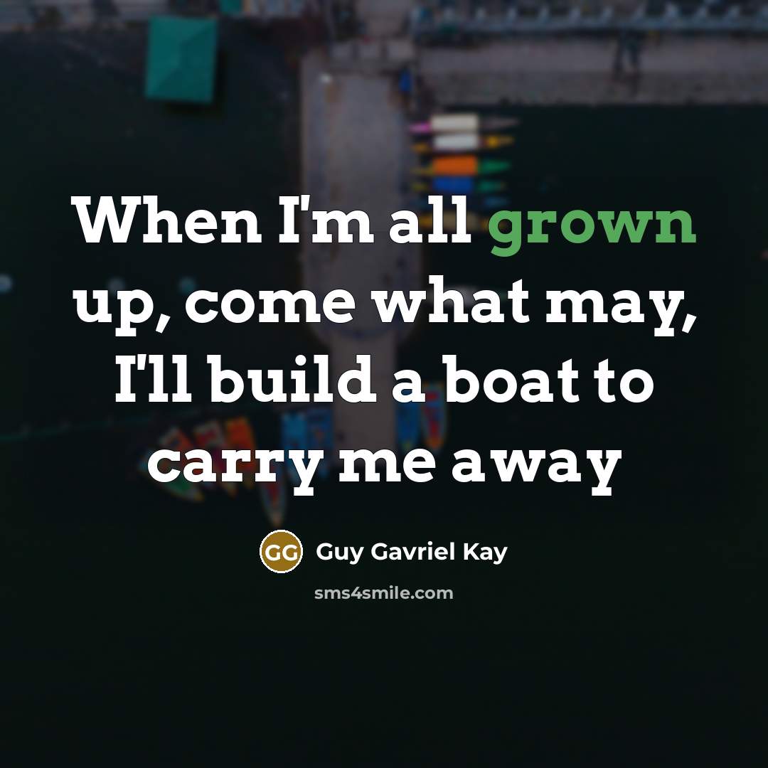 “When I'm all grown up, come what may, I'll build a boat to carry me away” quote by Guy Gavriel Kay