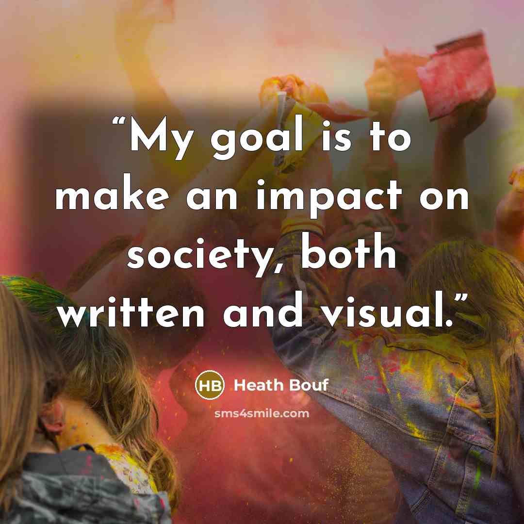 “My goal is to make an impact on society, both written and visual.” quote by Heath Bouf