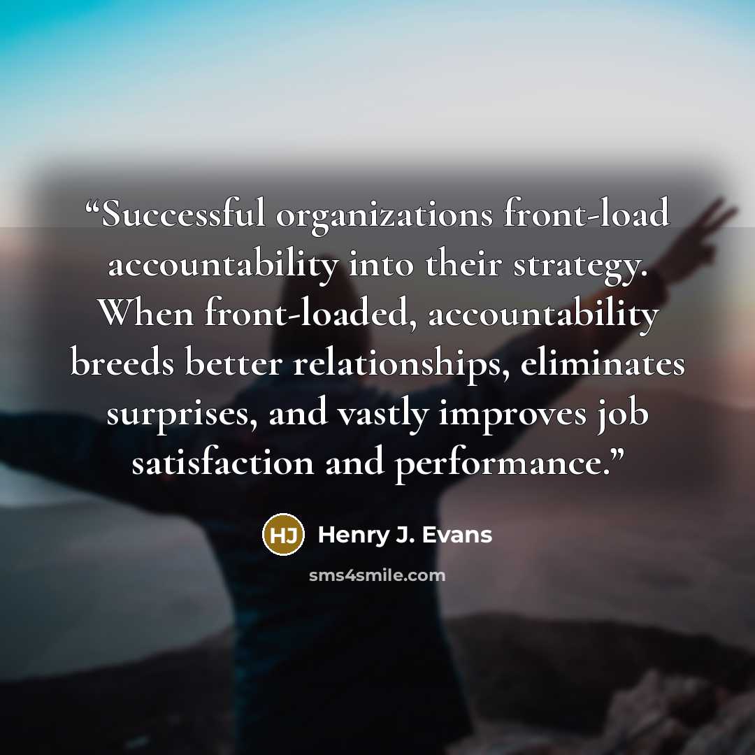 “Successful organizations front-load accountability into their strategy. When front-loaded, accountability breeds better relationships, eliminates surprises, and vastly improves job satisfaction and performance.” quote by Henry J. Evans