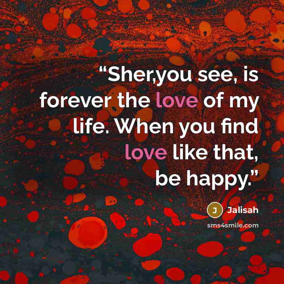 “Sher,you see, is forever the love of my life. When you find love like that, be happy.” quote by Jalisah