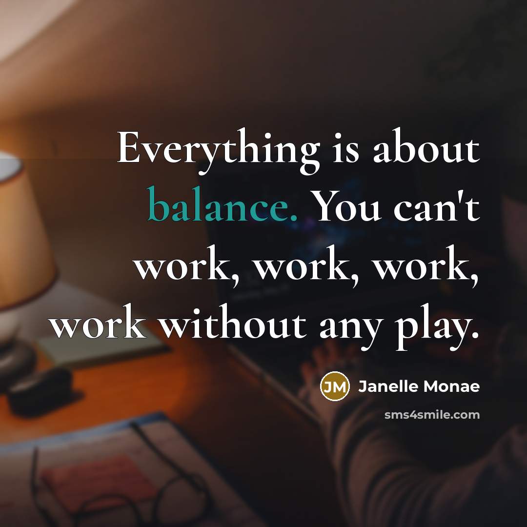 “Everything is about balance. You can't work, work, work, work…” quote by Janelle Monae