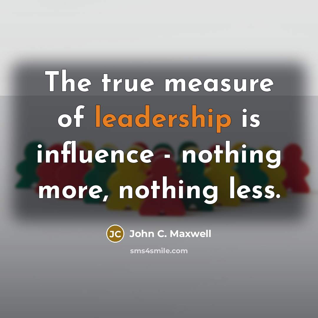 “The true measure of leadership is influence - nothing more,…” quote by John C. Maxwell