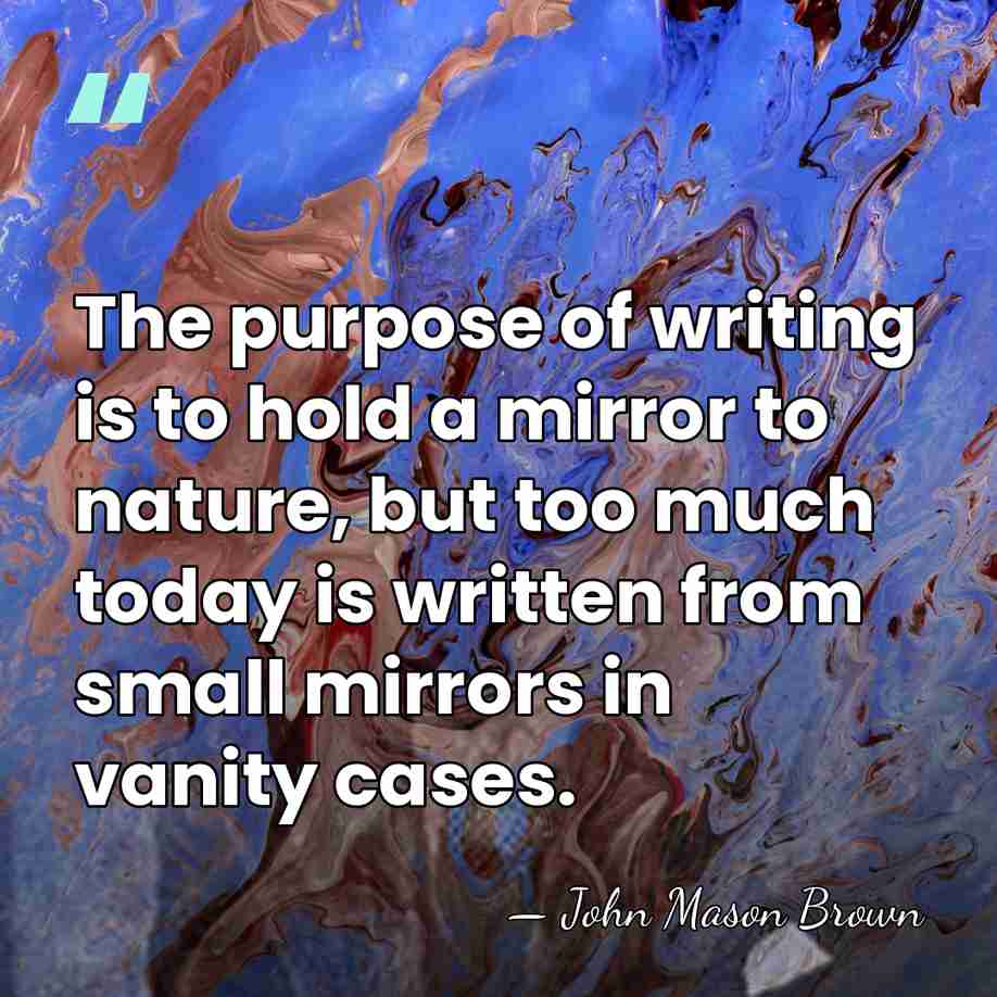 The purpose of writing is to hold a mirror to nature, but&hellip; - John Mason Brown