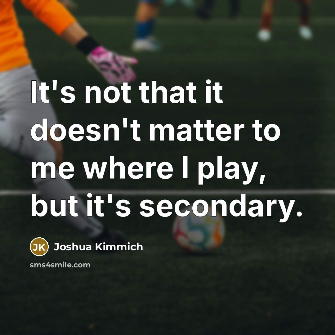 “It's not that it doesn't matter to me where I play, but it's secondary.” quote by Joshua Kimmich