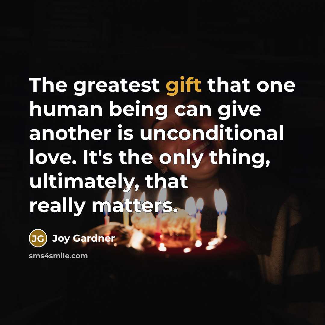 “The greatest gift that one human being can give another is unconditional love. It's the only thing, ultimately, that really matters.” quote by Joy Gardner