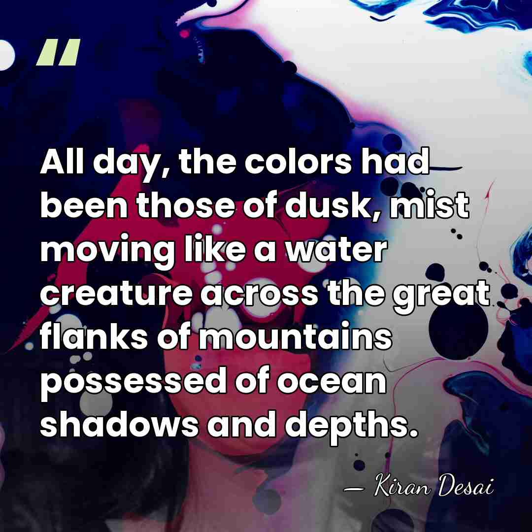 All day, the colors had been those of dusk, mist moving like&hellip; - Kiran Desai