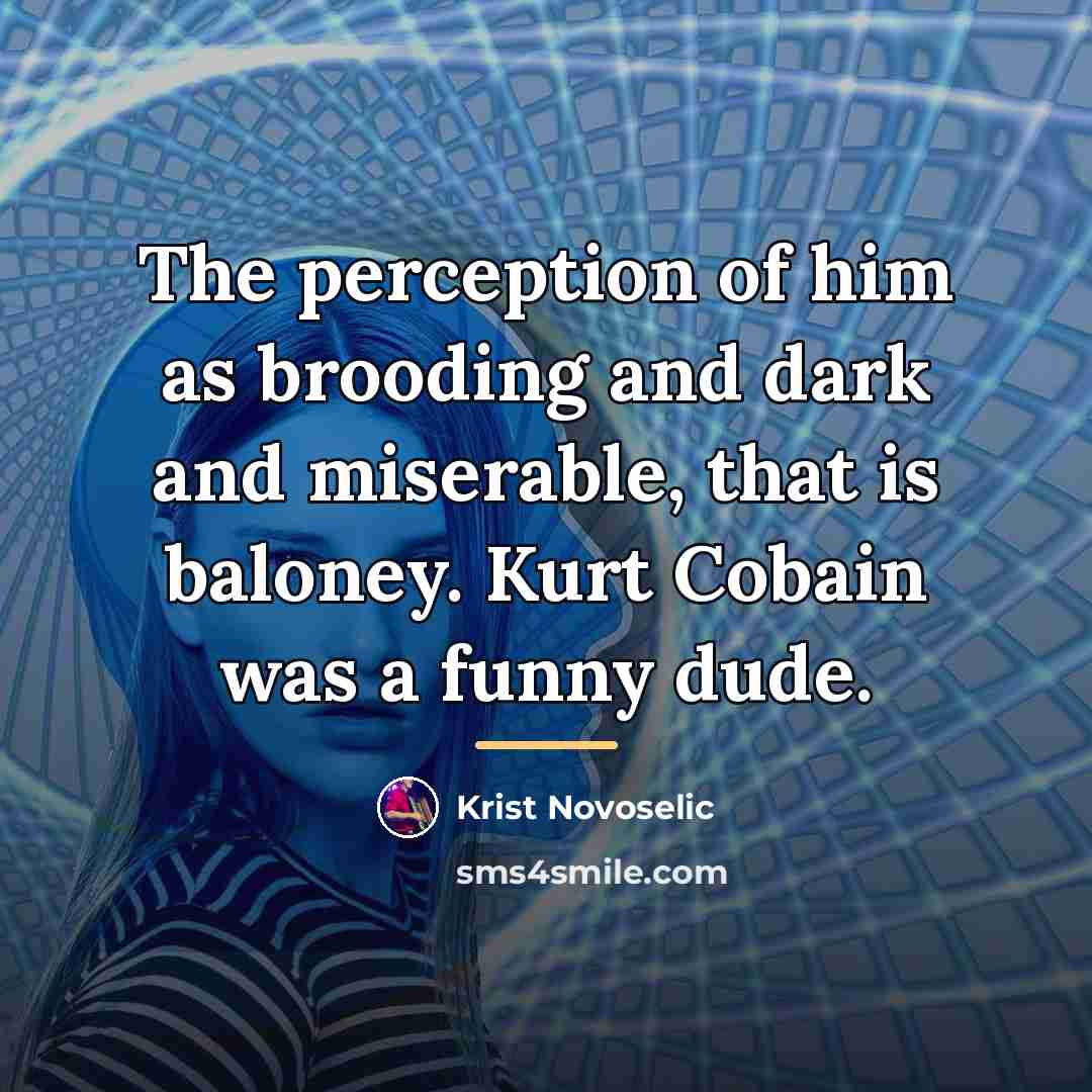 “The perception of him as brooding and dark and miserable,…” quote by Krist Novoselic