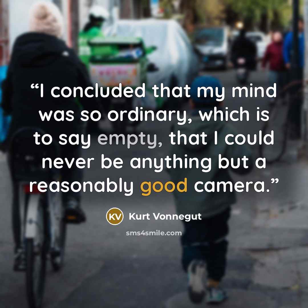 “I concluded that my mind was so ordinary, which is to say empty, that I could never be anything but a reasonably good camera.” quote by Kurt Vonnegut