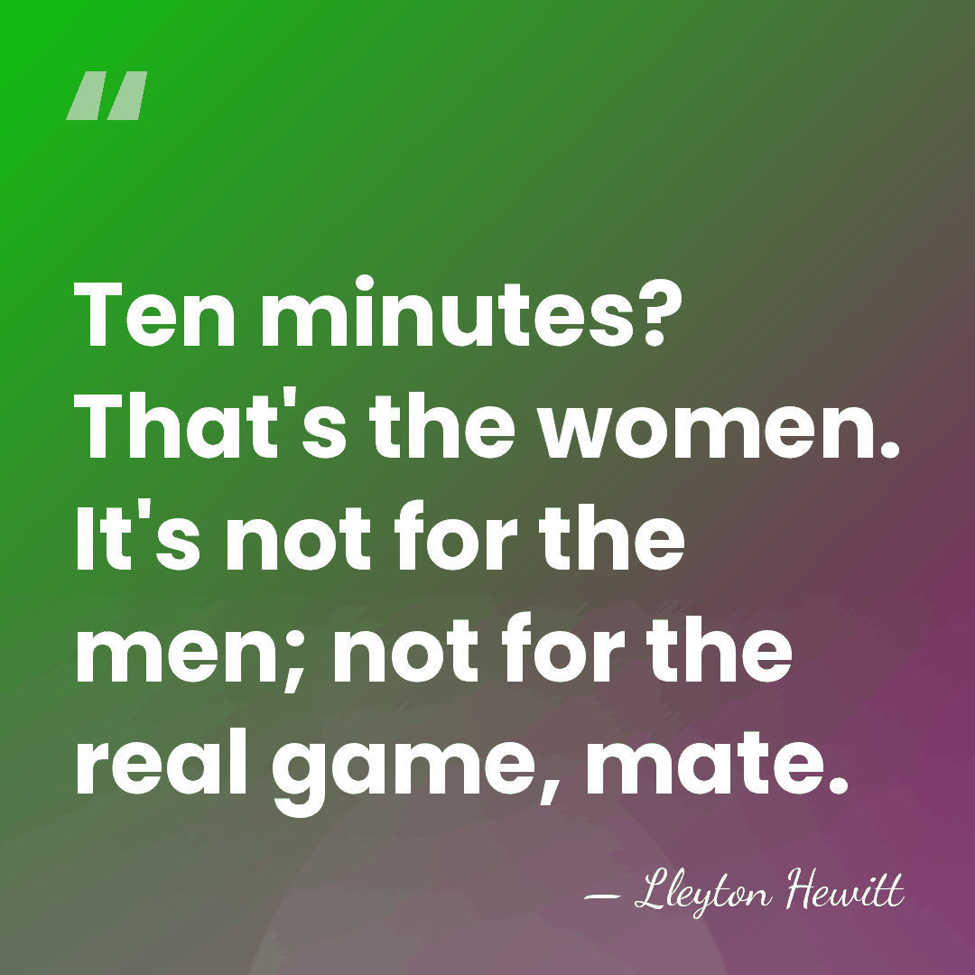 Ten minutes? That's the women. It's not for the men; not for&hellip; - Lleyton Hewitt