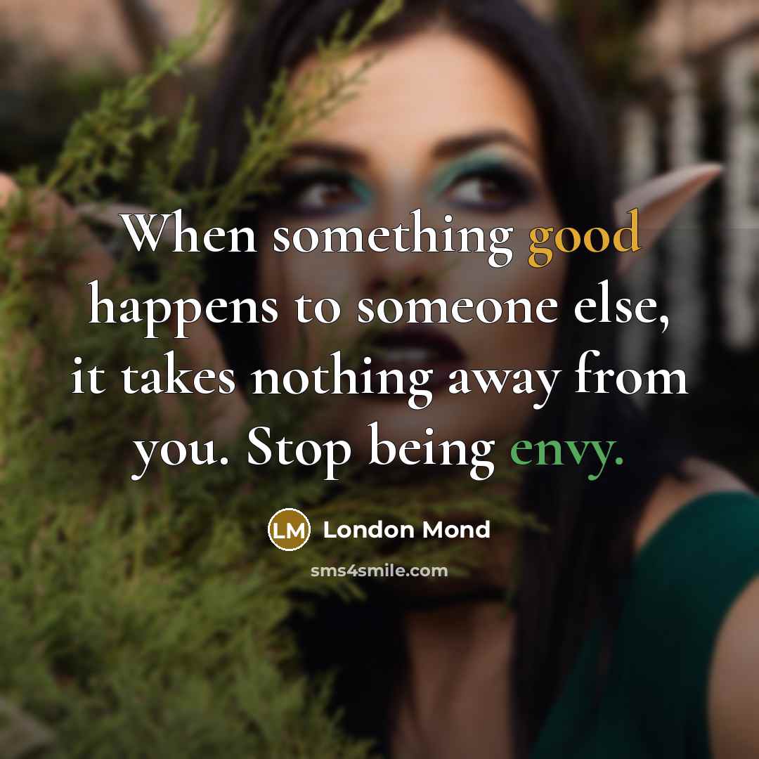 “When something good happens to someone else, it takes nothing away from you. Stop being envy.” quote by London Mond