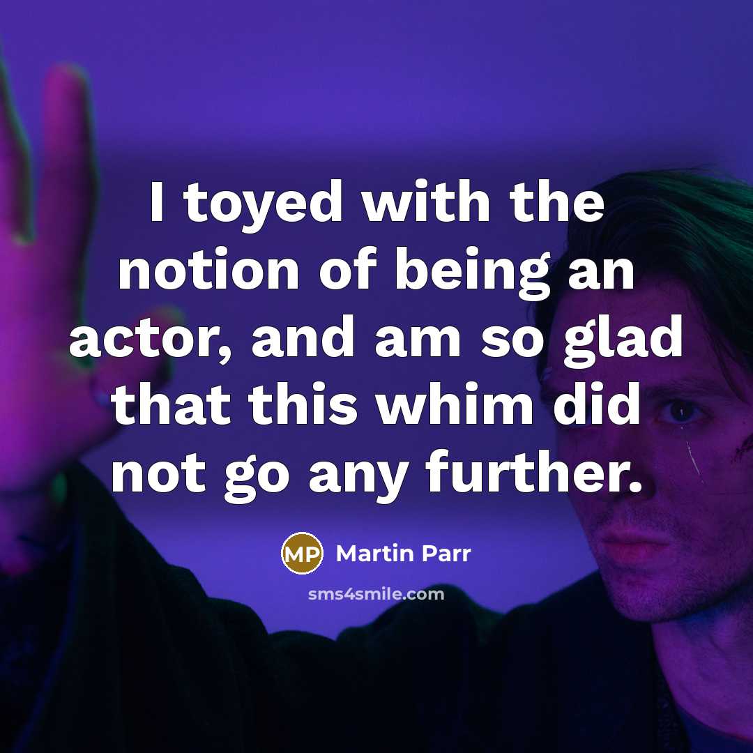 “I toyed with the notion of being an actor, and am so glad that this whim did not go any further.” quote by Martin Parr