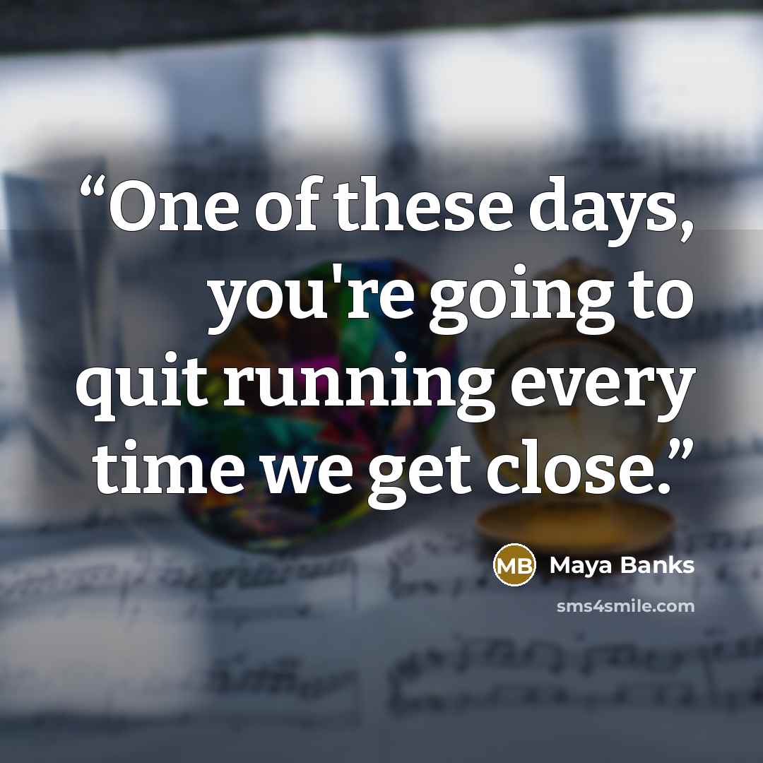 “One of these days, you're going to quit running every time we get close.” quote by Maya Banks
