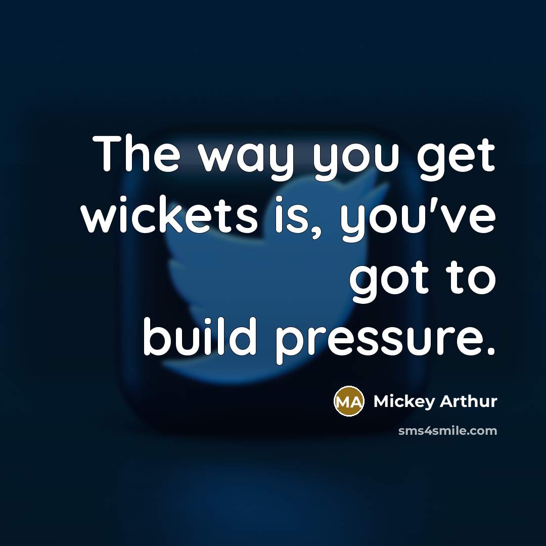 “The way you get wickets is, you've got to build…” quote by Mickey Arthur