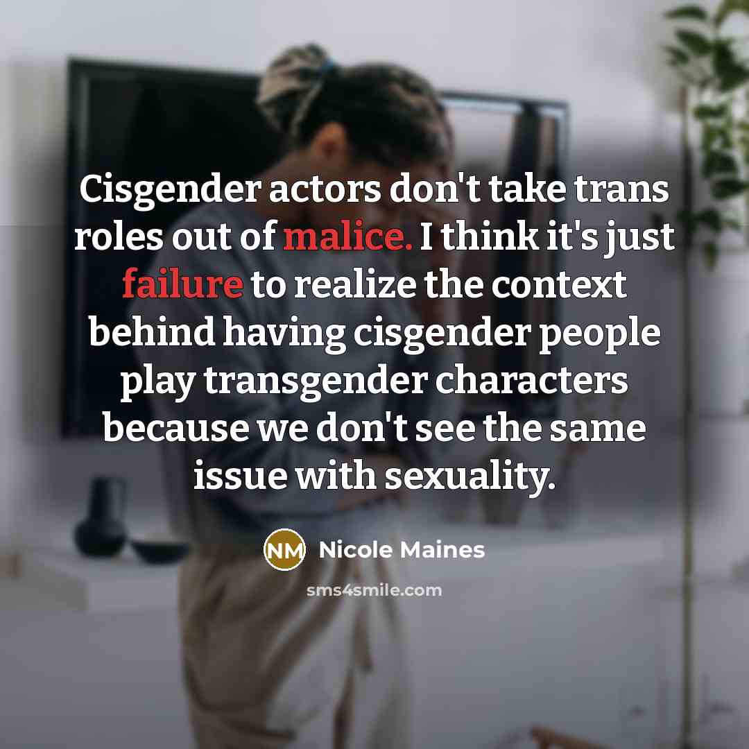 “Cisgender actors don't take trans roles out of malice. I think it's just failure to realize the context behind having cisgender people play transgender characters because we don't see the same issue with sexuality.” quote by Nicole Maines