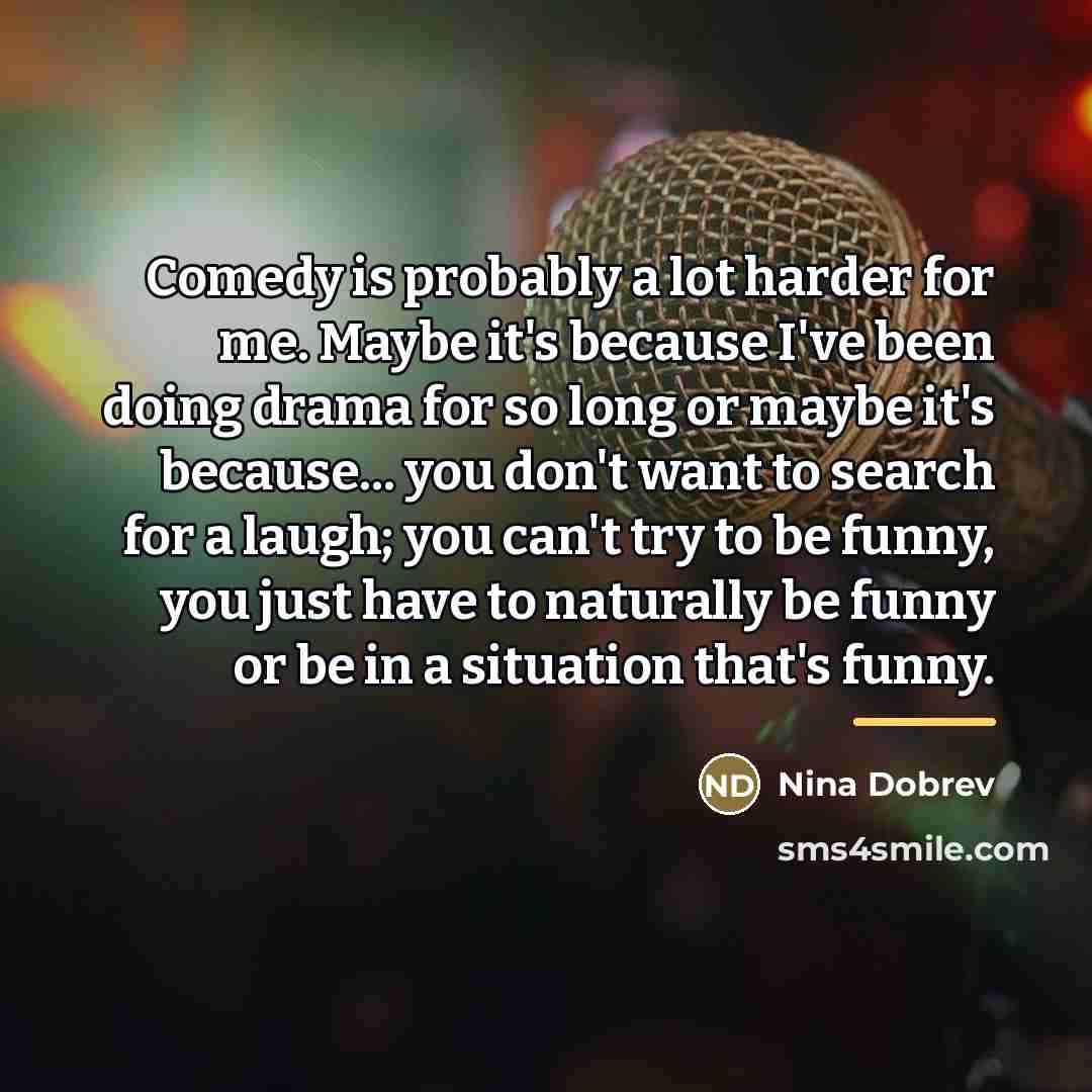 “Comedy is probably a lot harder for me. Maybe it's…” quote by Nina Dobrev